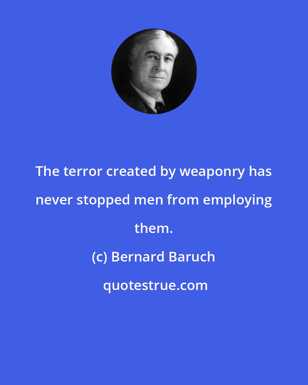 Bernard Baruch: The terror created by weaponry has never stopped men from employing them.