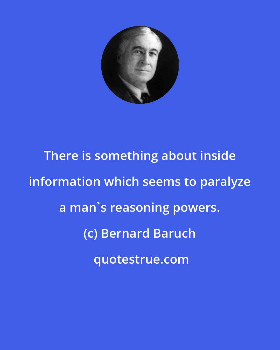 Bernard Baruch: There is something about inside information which seems to paralyze a man's reasoning powers.