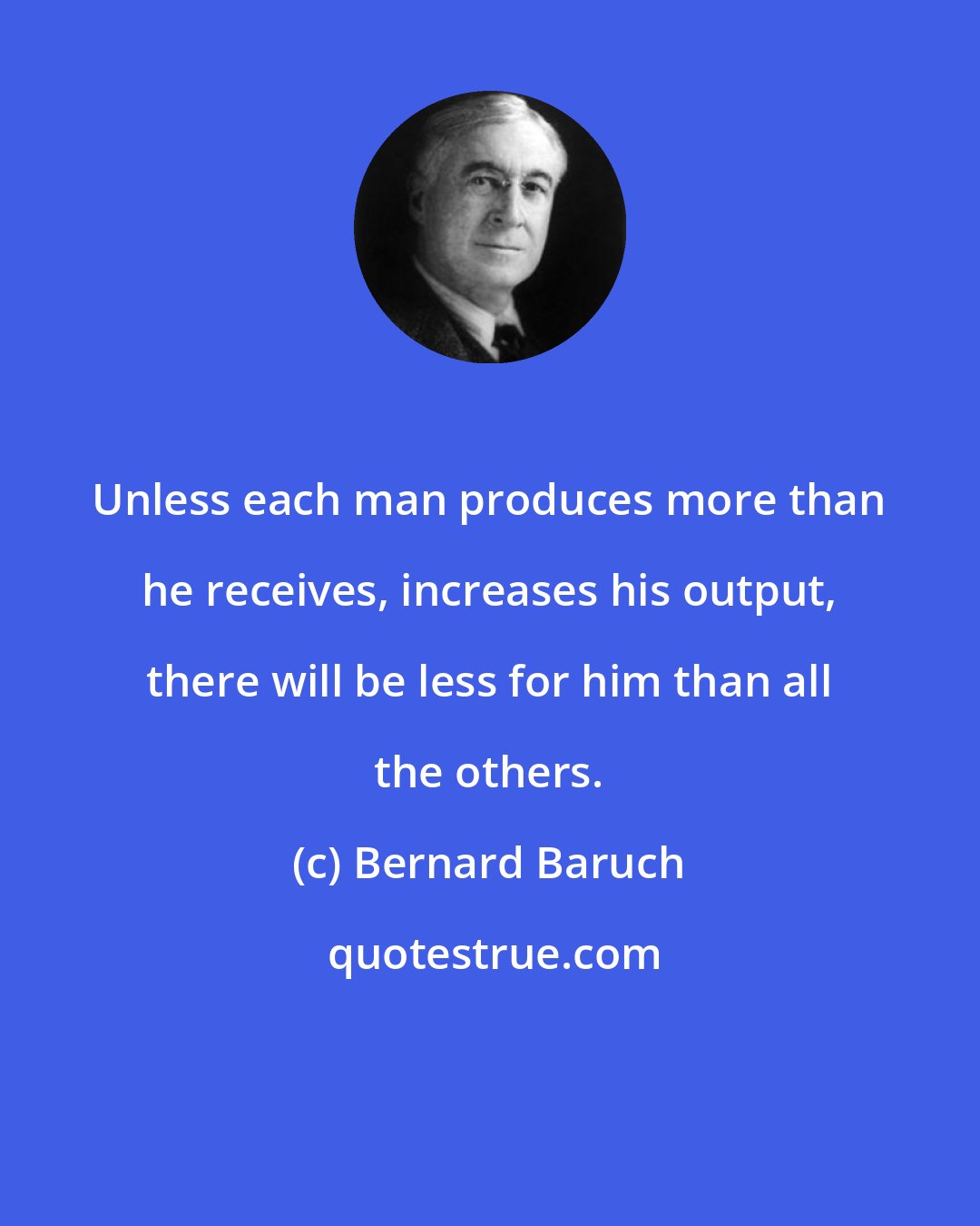 Bernard Baruch: Unless each man produces more than he receives, increases his output, there will be less for him than all the others.