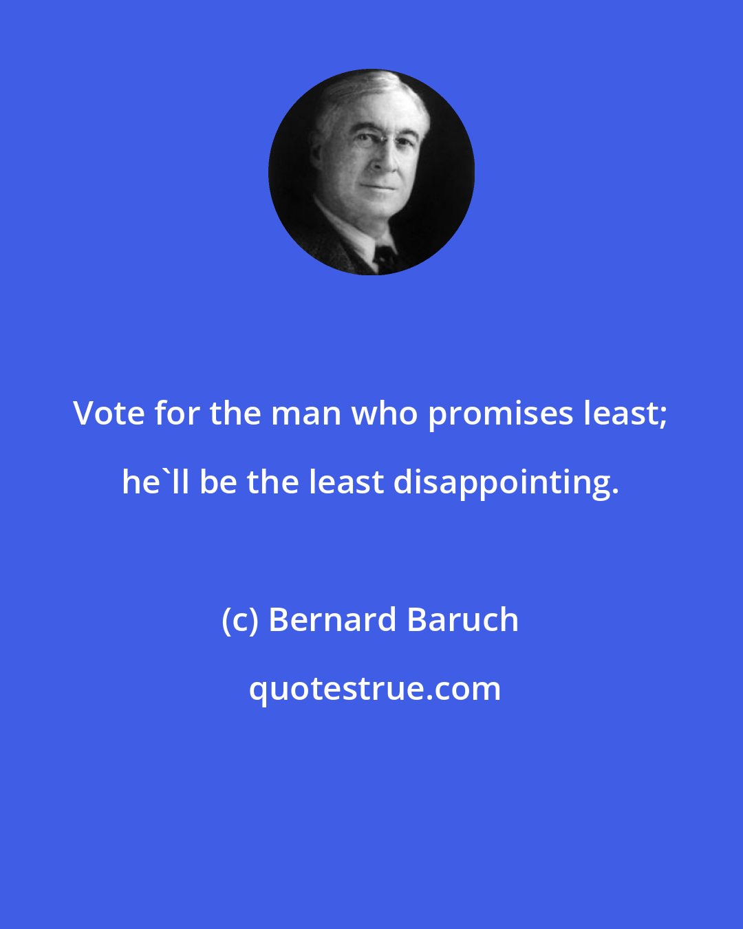 Bernard Baruch: Vote for the man who promises least; he'll be the least disappointing.