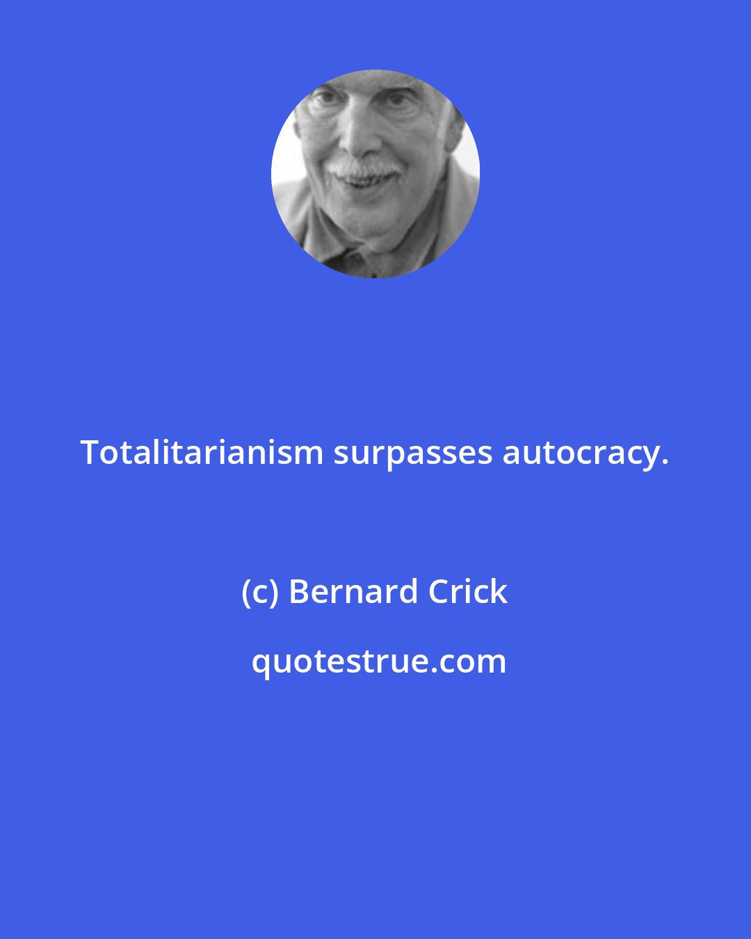 Bernard Crick: Totalitarianism surpasses autocracy.