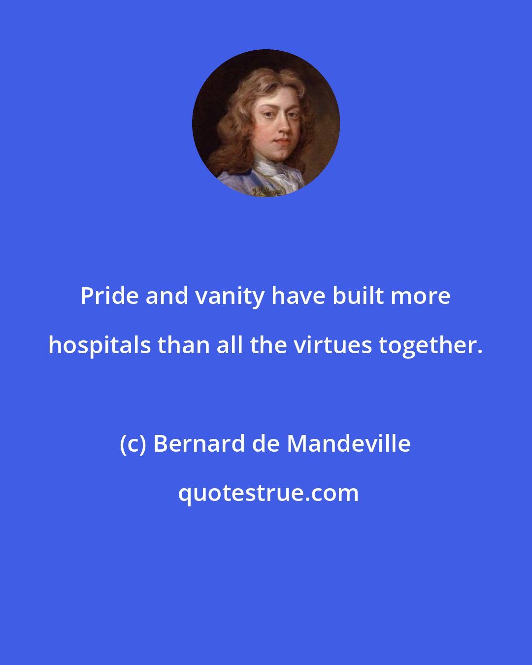 Bernard de Mandeville: Pride and vanity have built more hospitals than all the virtues together.