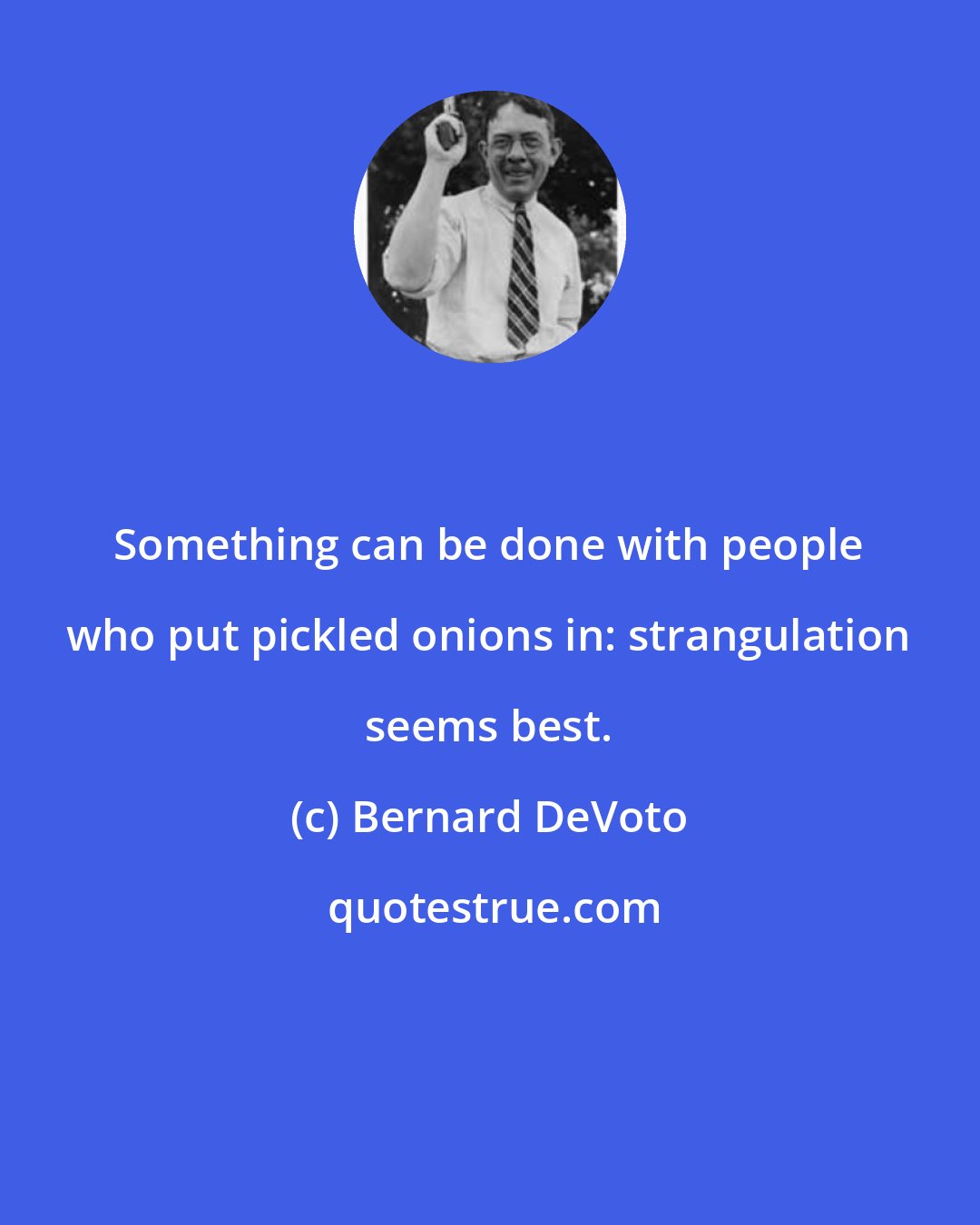 Bernard DeVoto: Something can be done with people who put pickled onions in: strangulation seems best.