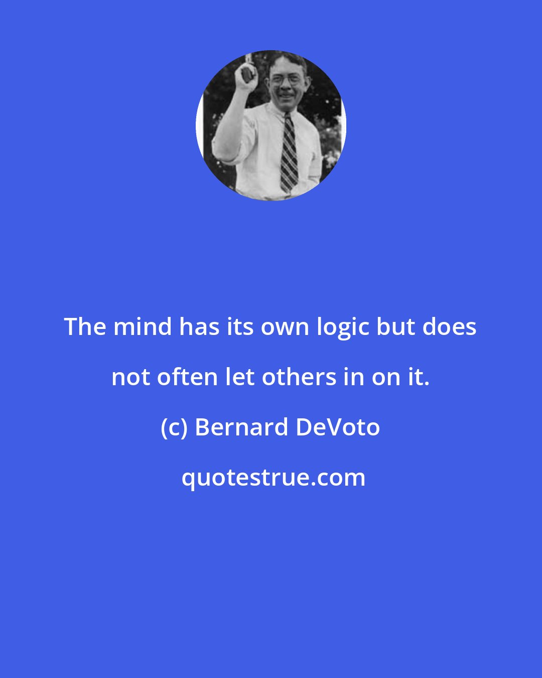 Bernard DeVoto: The mind has its own logic but does not often let others in on it.