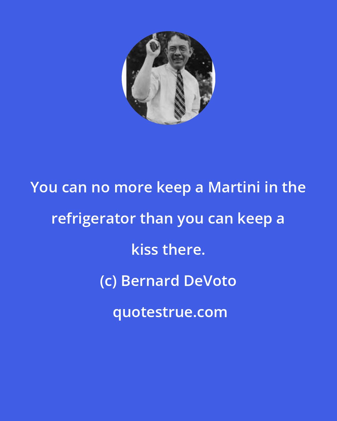 Bernard DeVoto: You can no more keep a Martini in the refrigerator than you can keep a kiss there.