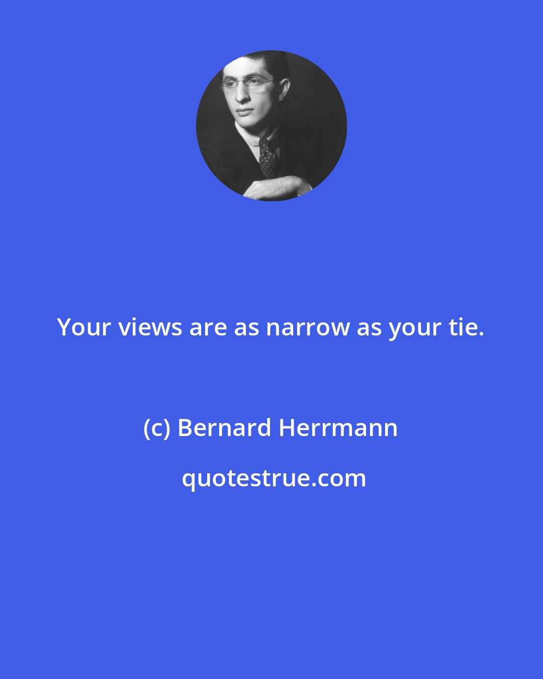 Bernard Herrmann: Your views are as narrow as your tie.