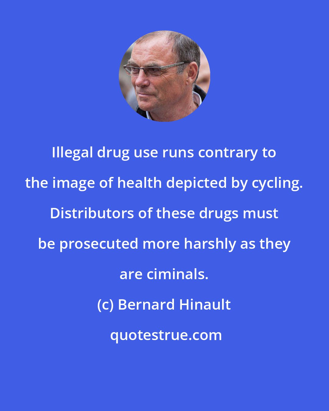 Bernard Hinault: Illegal drug use runs contrary to the image of health depicted by cycling. Distributors of these drugs must be prosecuted more harshly as they are ciminals.