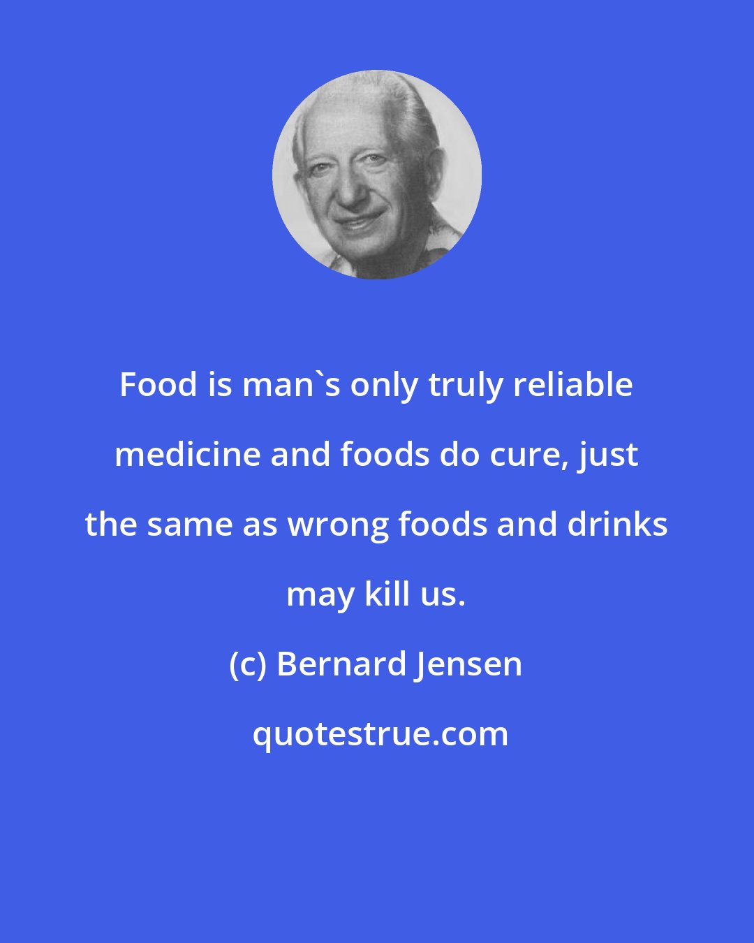 Bernard Jensen: Food is man's only truly reliable medicine and foods do cure, just the same as wrong foods and drinks may kill us.