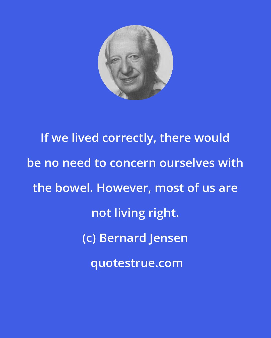 Bernard Jensen: If we lived correctly, there would be no need to concern ourselves with the bowel. However, most of us are not living right.