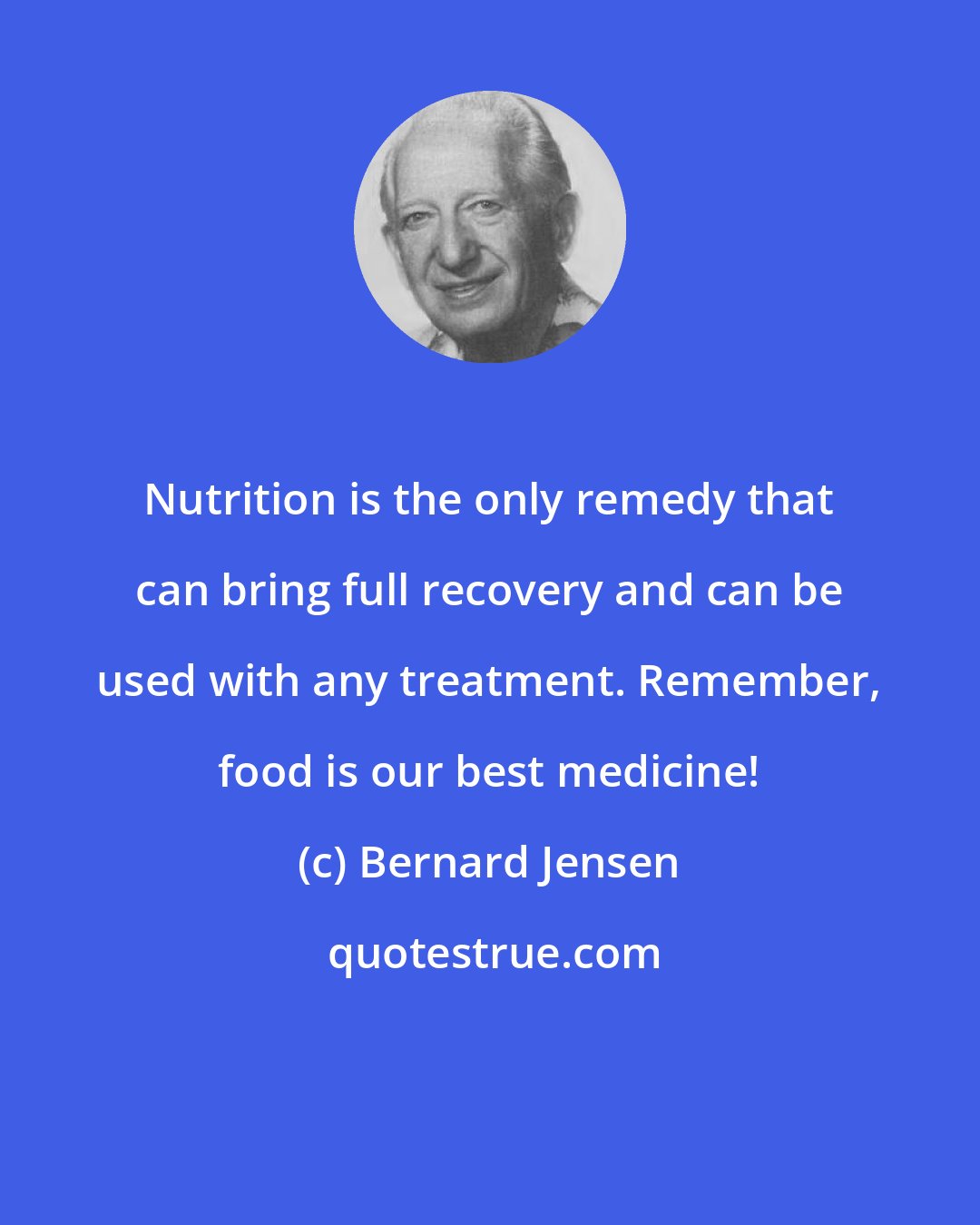 Bernard Jensen: Nutrition is the only remedy that can bring full recovery and can be used with any treatment. Remember, food is our best medicine!