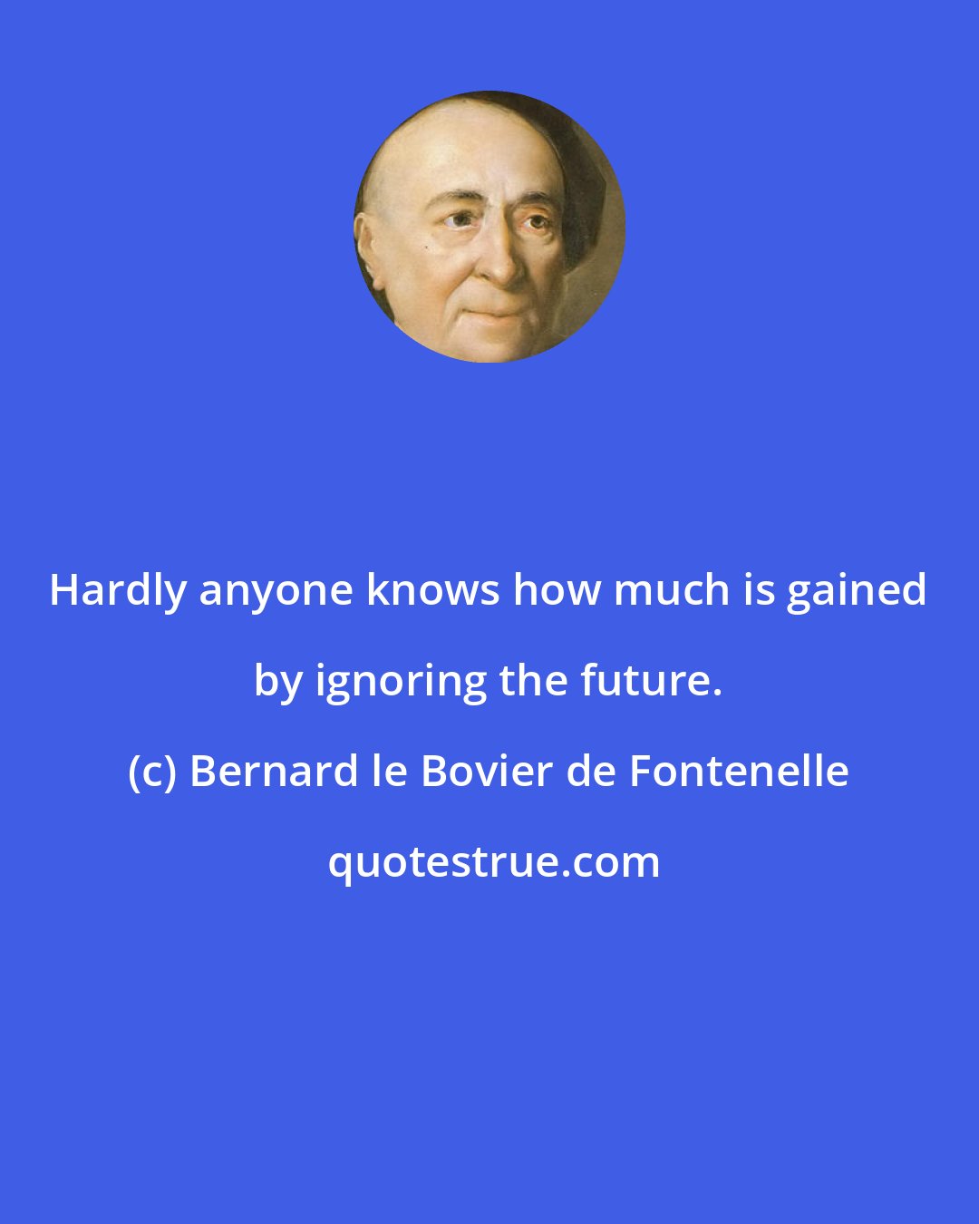 Bernard le Bovier de Fontenelle: Hardly anyone knows how much is gained by ignoring the future.