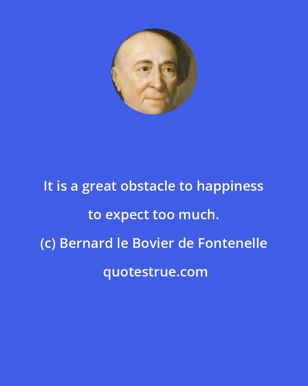 Bernard le Bovier de Fontenelle: It is a great obstacle to happiness to expect too much.
