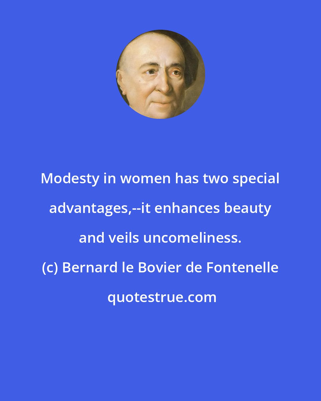 Bernard le Bovier de Fontenelle: Modesty in women has two special advantages,--it enhances beauty and veils uncomeliness.