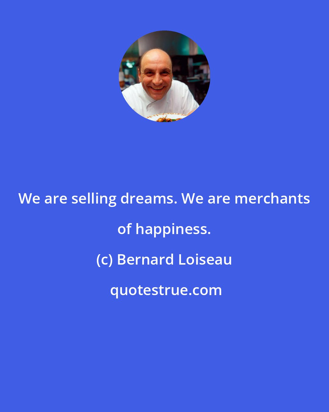 Bernard Loiseau: We are selling dreams. We are merchants of happiness.