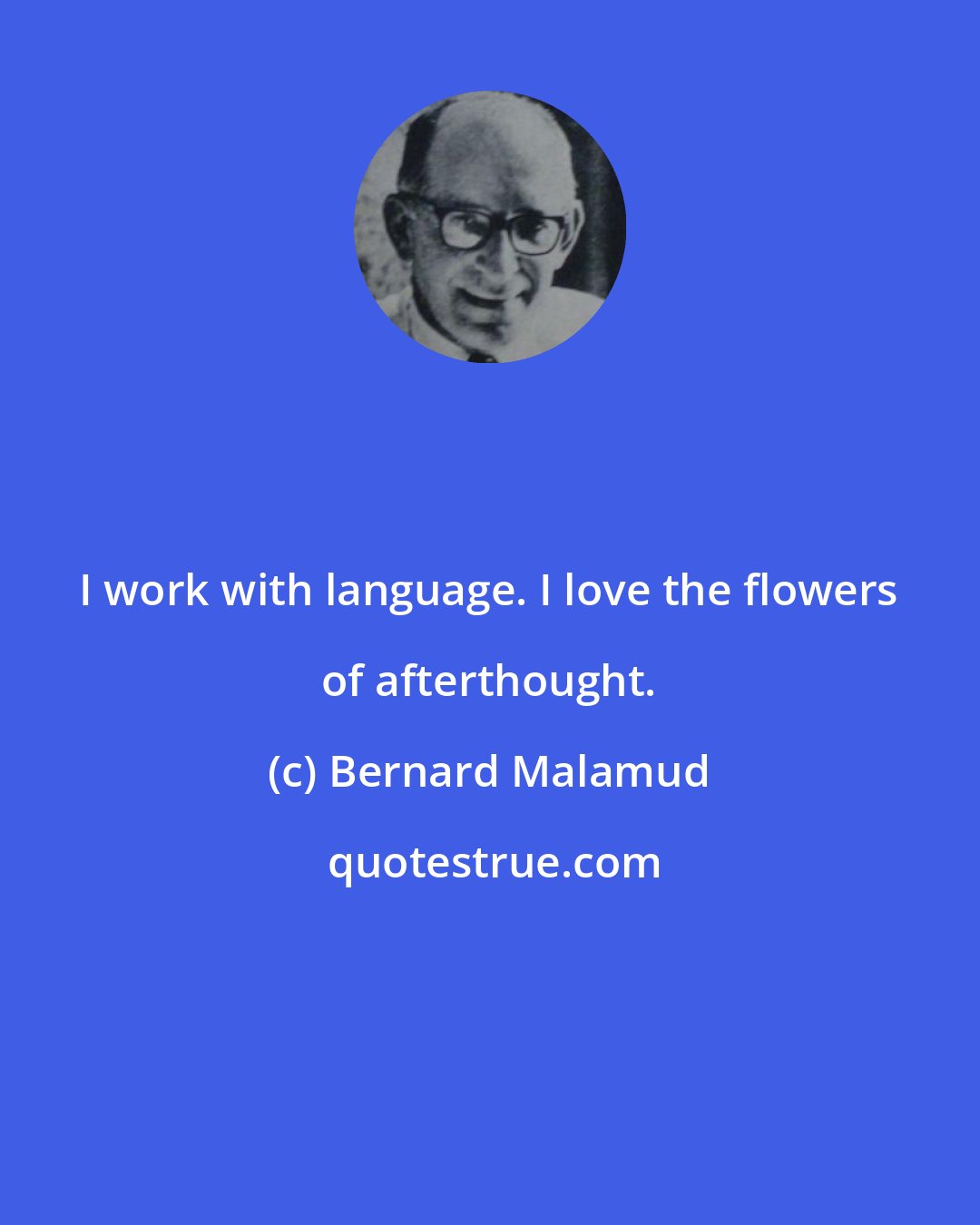 Bernard Malamud: I work with language. I love the flowers of afterthought.