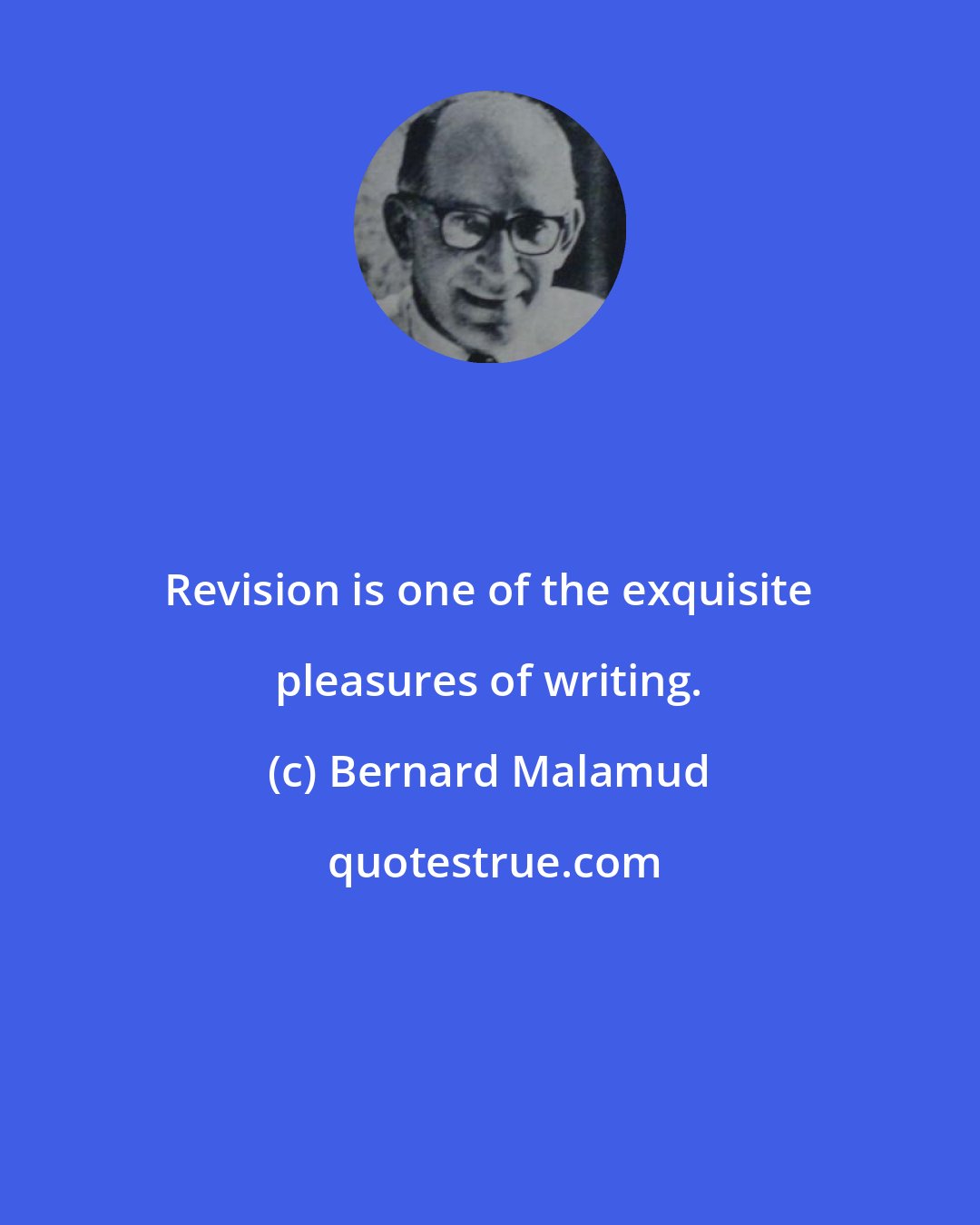 Bernard Malamud: Revision is one of the exquisite pleasures of writing.