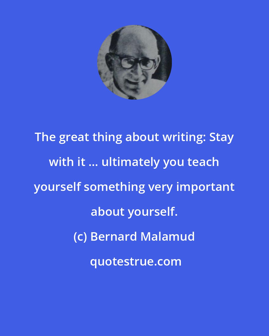 Bernard Malamud: The great thing about writing: Stay with it ... ultimately you teach yourself something very important about yourself.