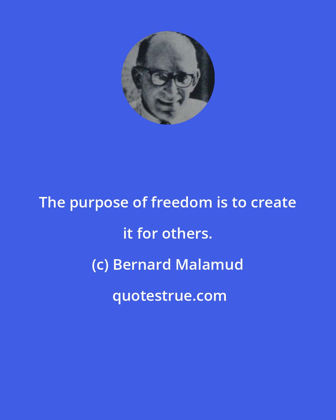 Bernard Malamud: The purpose of freedom is to create it for others.