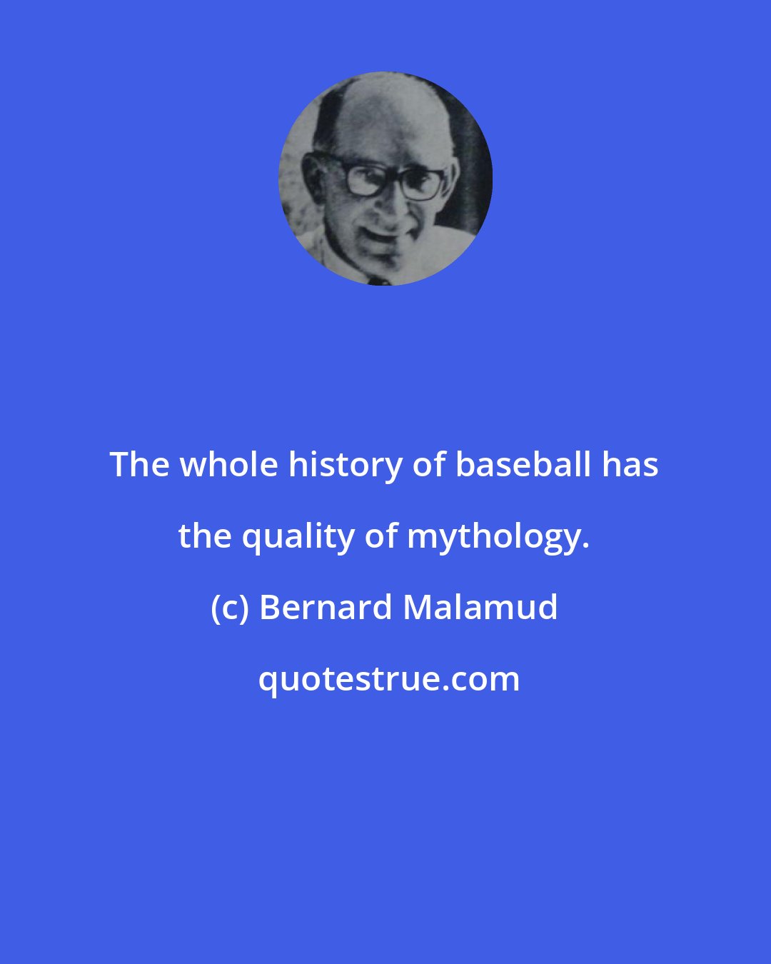 Bernard Malamud: The whole history of baseball has the quality of mythology.