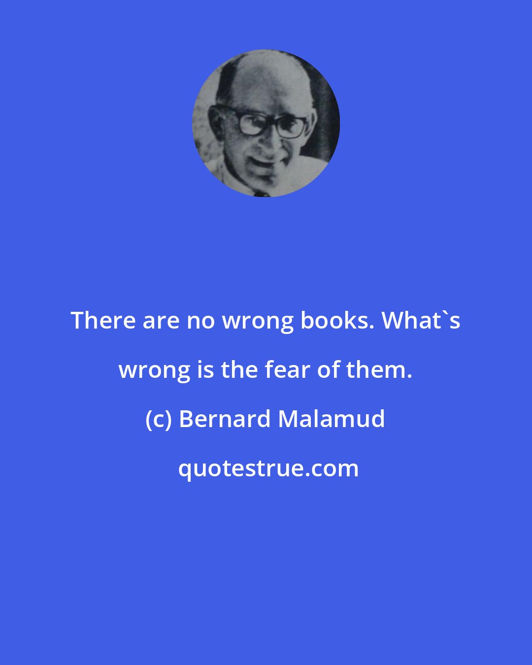 Bernard Malamud: There are no wrong books. What's wrong is the fear of them.