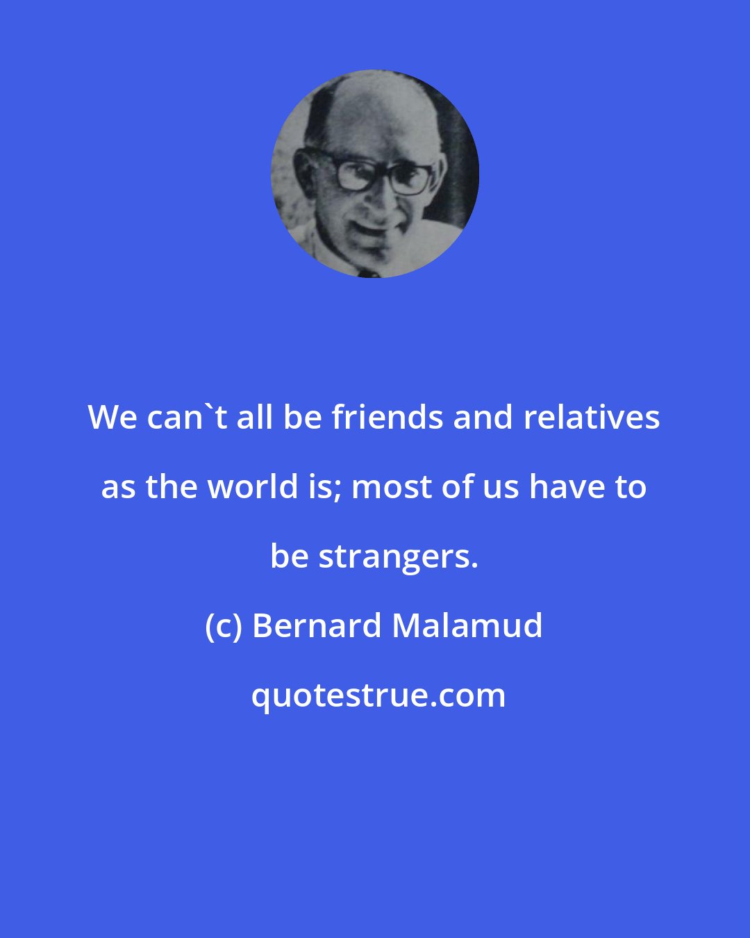 Bernard Malamud: We can't all be friends and relatives as the world is; most of us have to be strangers.