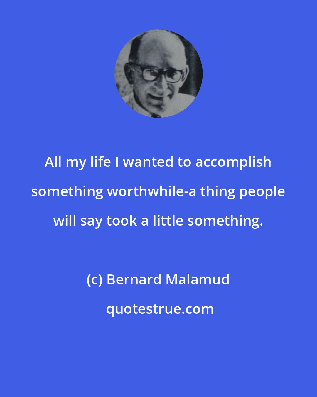 Bernard Malamud: All my life I wanted to accomplish something worthwhile-a thing people will say took a little something.