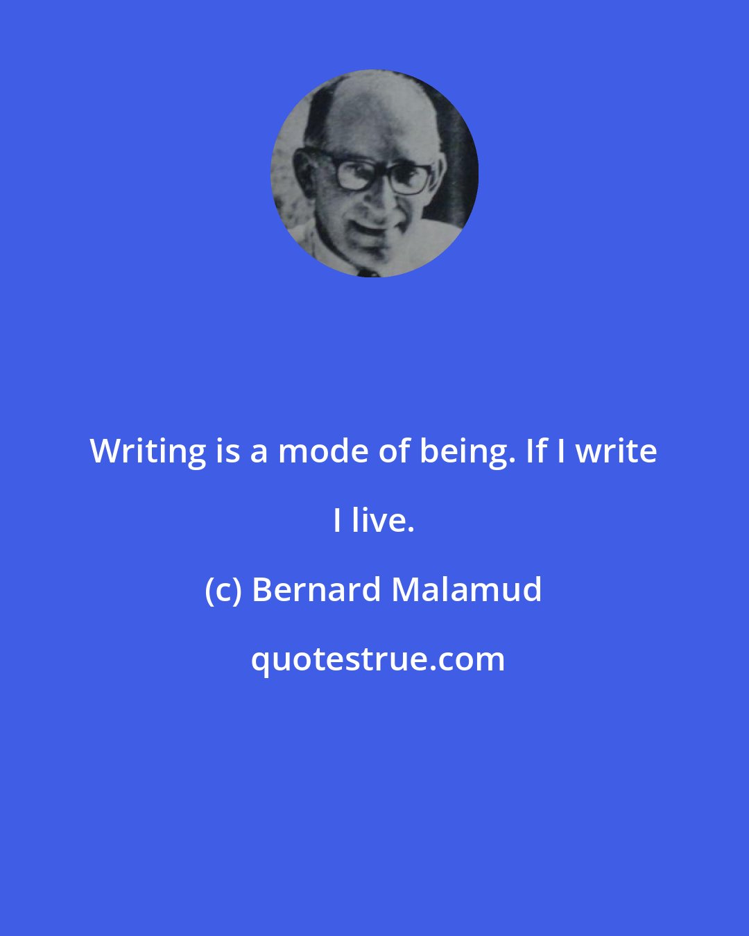 Bernard Malamud: Writing is a mode of being. If I write I live.