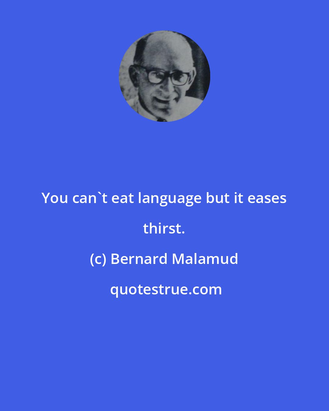 Bernard Malamud: You can't eat language but it eases thirst.