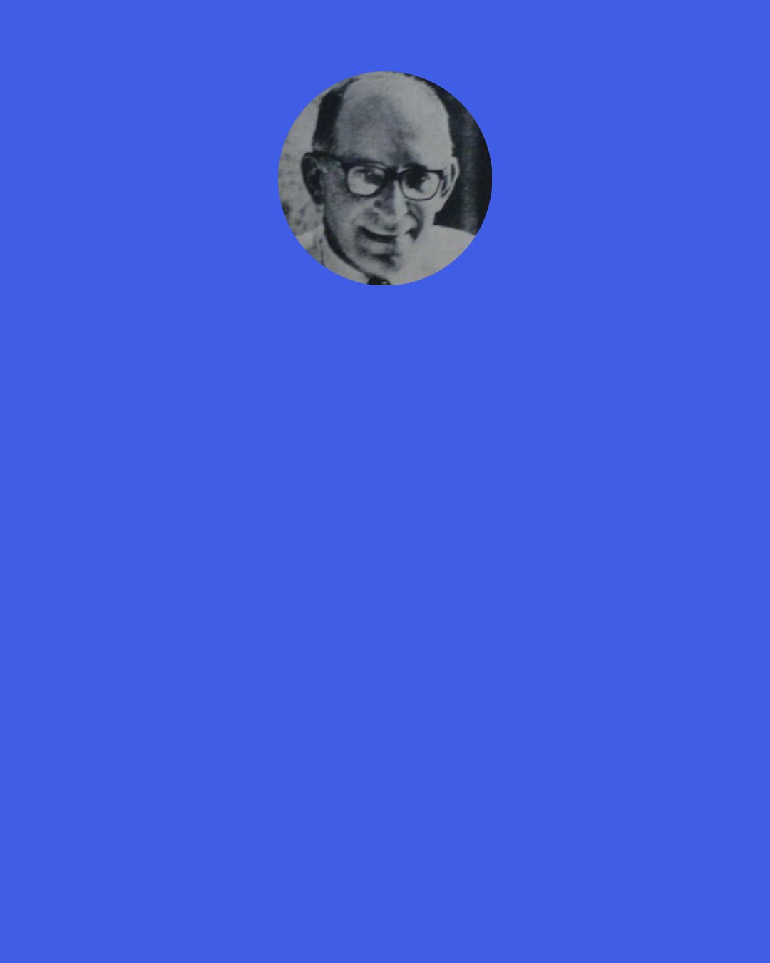 Bernard Malamud: You write by sitting down and writing.  There's no particular time or place—you suit yourself, your nature.  How one works, assuming he's disciplined, doesn't matter.