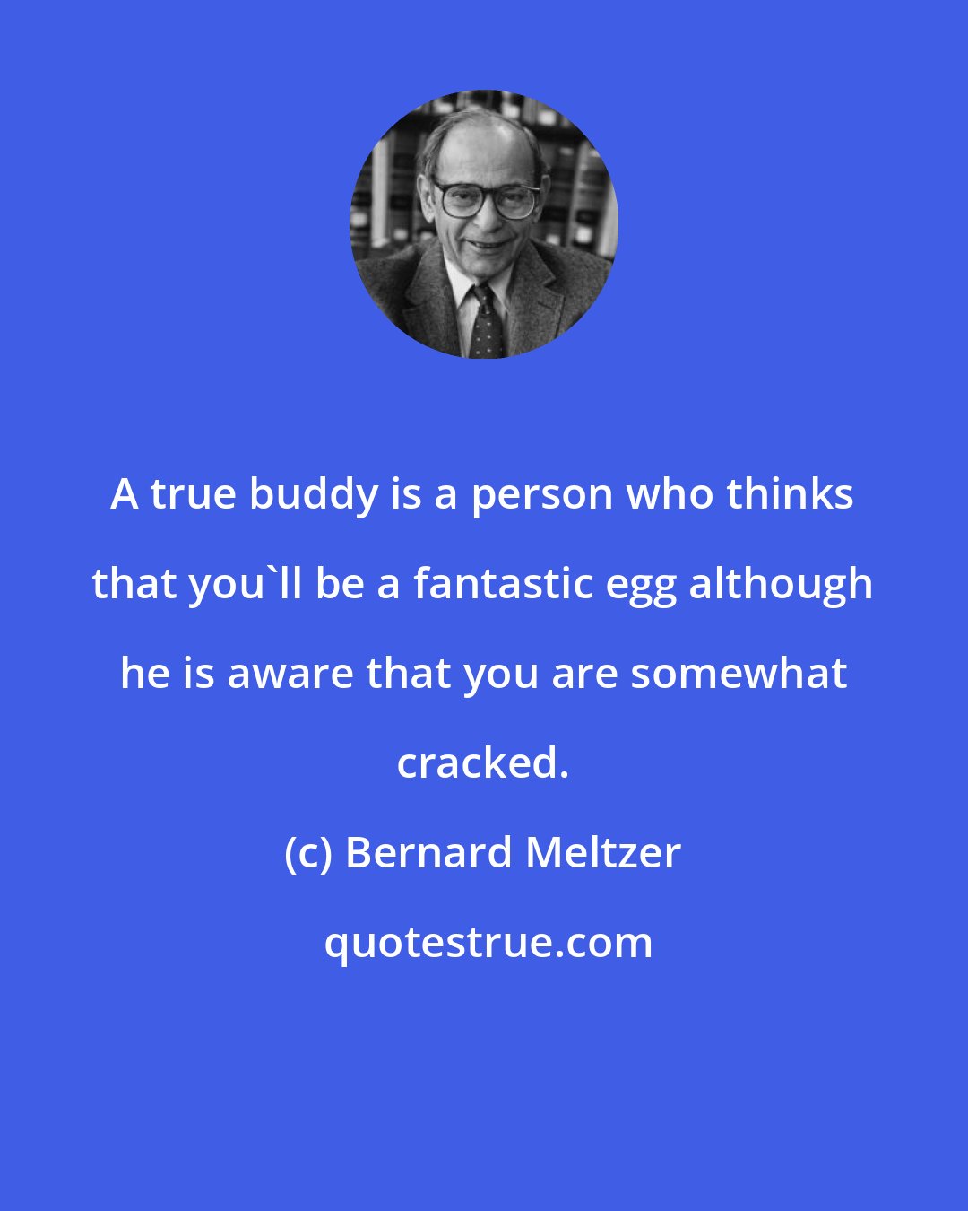 Bernard Meltzer: A true buddy is a person who thinks that you'll be a fantastic egg although he is aware that you are somewhat cracked.