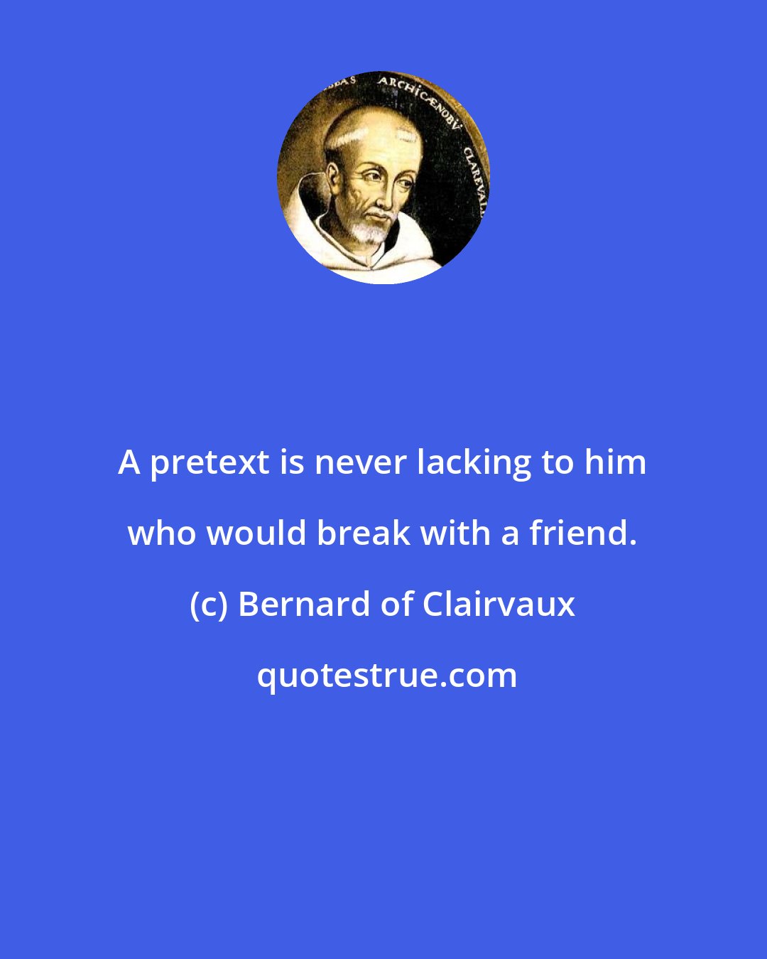 Bernard of Clairvaux: A pretext is never lacking to him who would break with a friend.