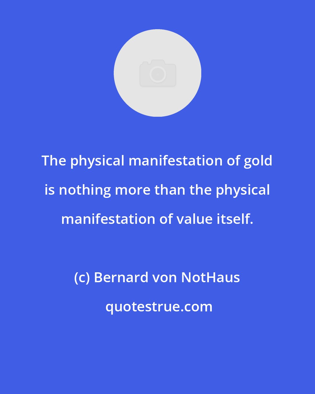 Bernard von NotHaus: The physical manifestation of gold is nothing more than the physical manifestation of value itself.