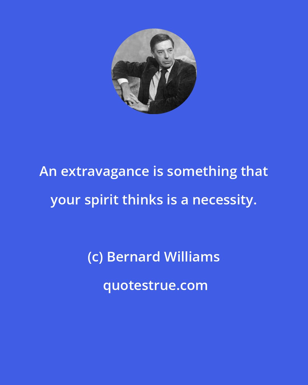 Bernard Williams: An extravagance is something that your spirit thinks is a necessity.