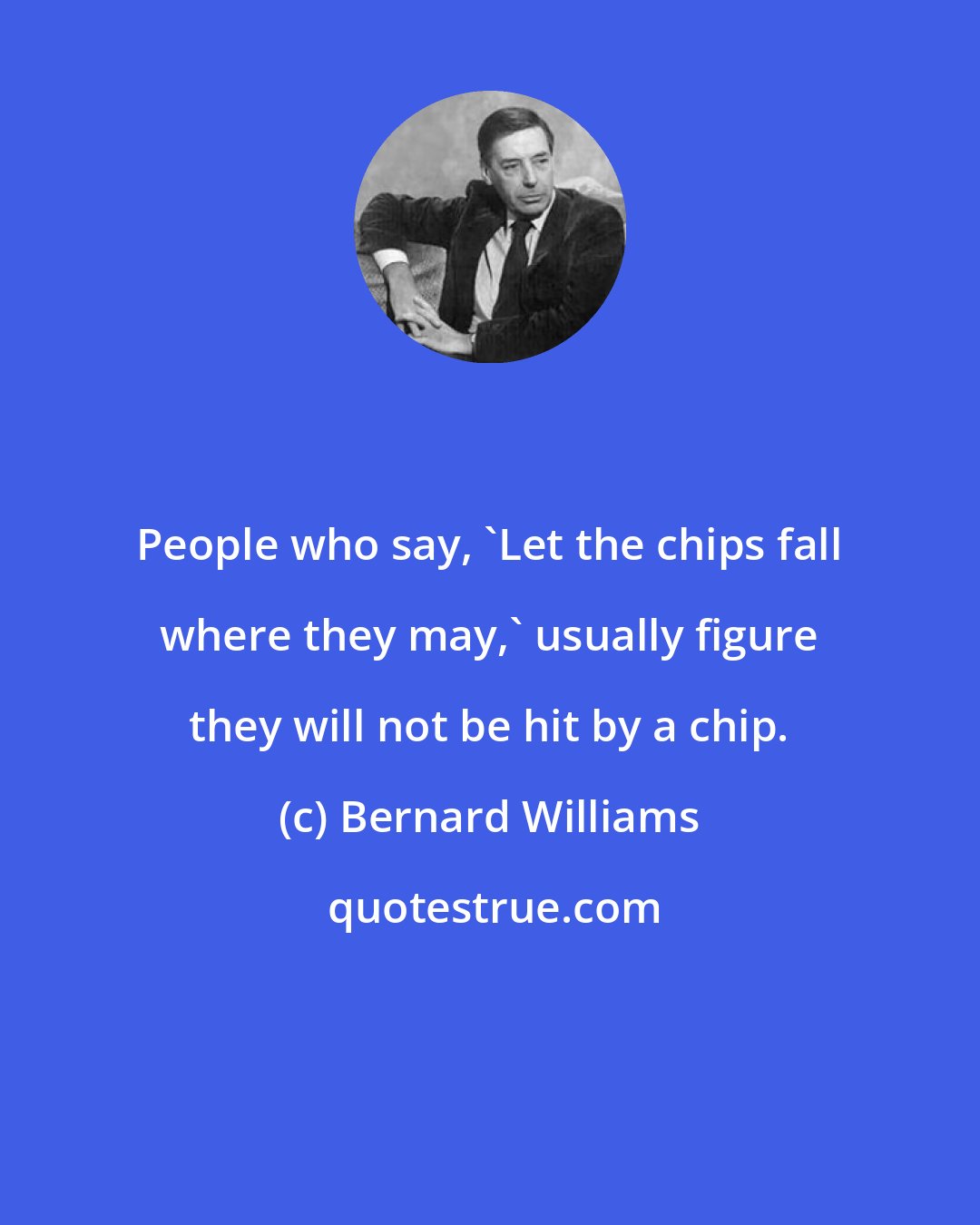 Bernard Williams: People who say, 'Let the chips fall where they may,' usually figure they will not be hit by a chip.