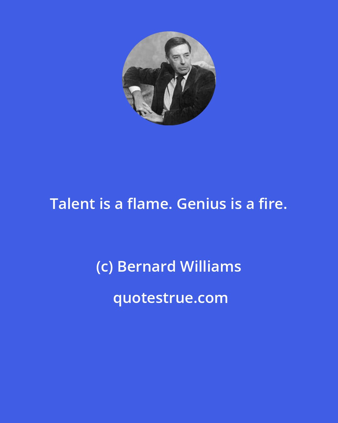 Bernard Williams: Talent is a flame. Genius is a fire.