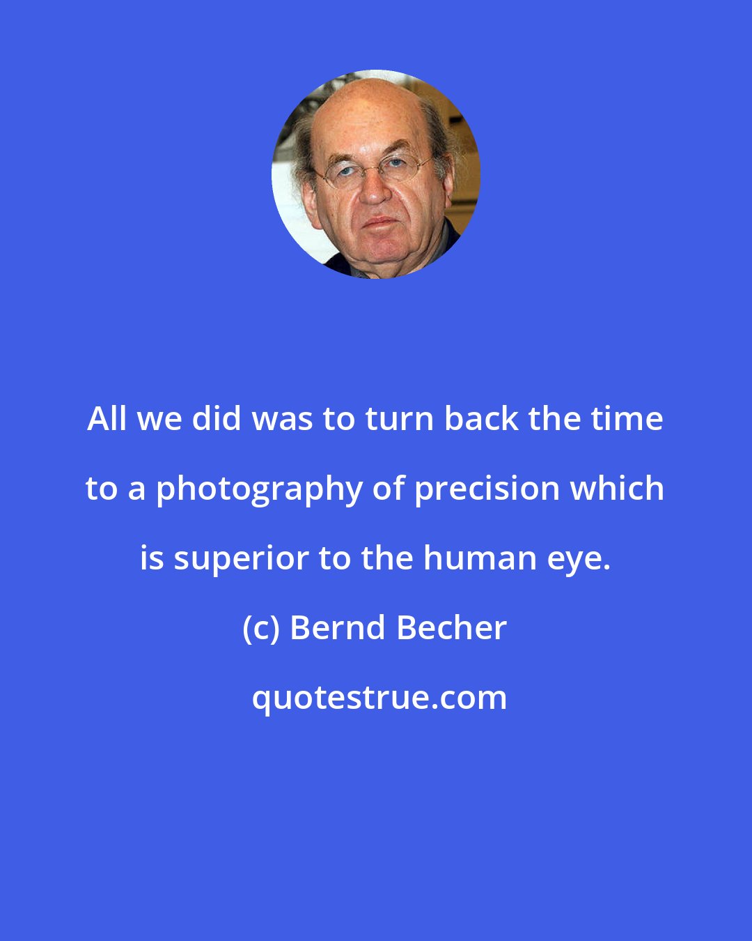 Bernd Becher: All we did was to turn back the time to a photography of precision which is superior to the human eye.