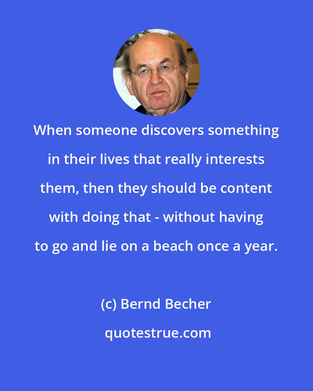 Bernd Becher: When someone discovers something in their lives that really interests them, then they should be content with doing that - without having to go and lie on a beach once a year.