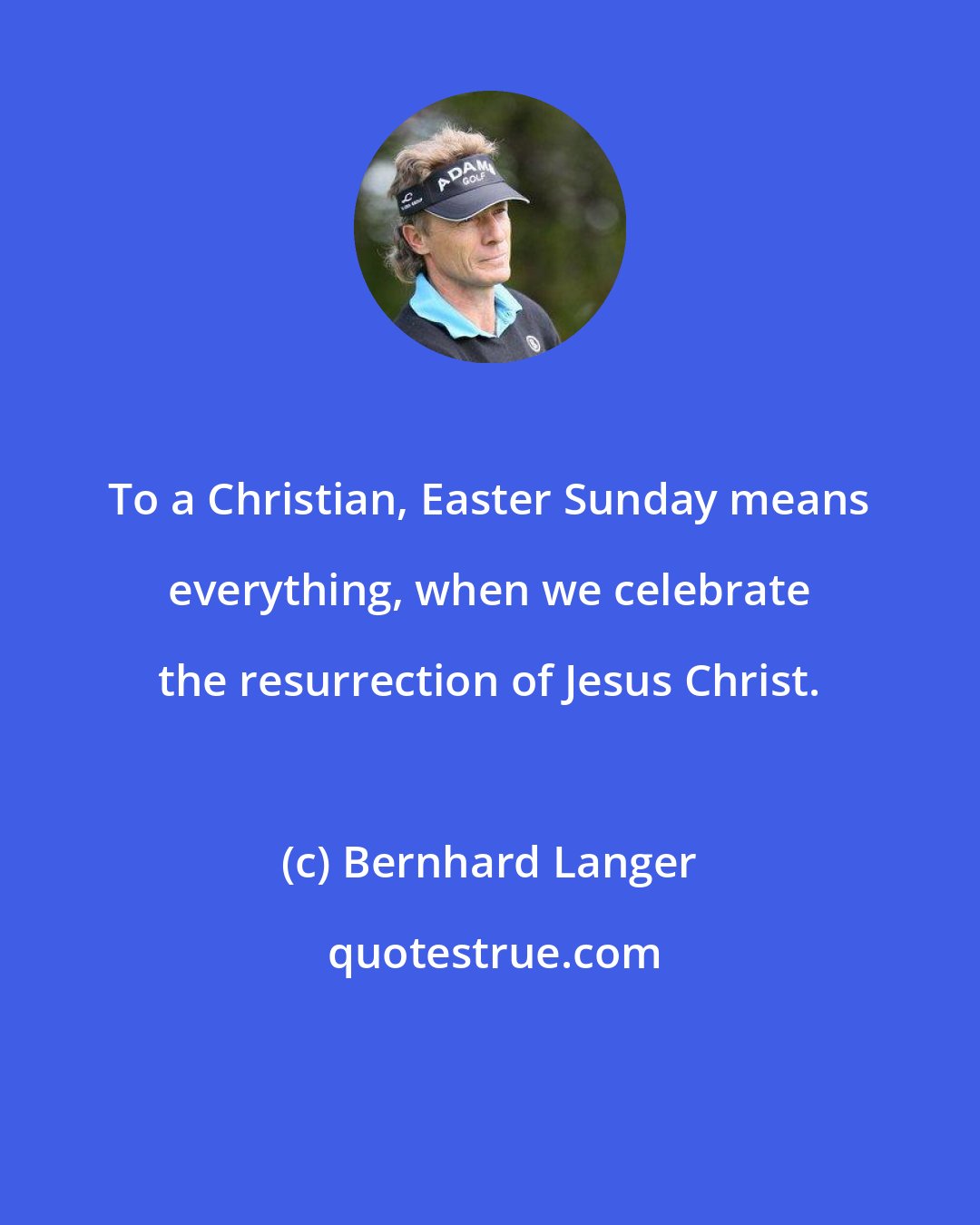 Bernhard Langer: To a Christian, Easter Sunday means everything, when we celebrate the resurrection of Jesus Christ.