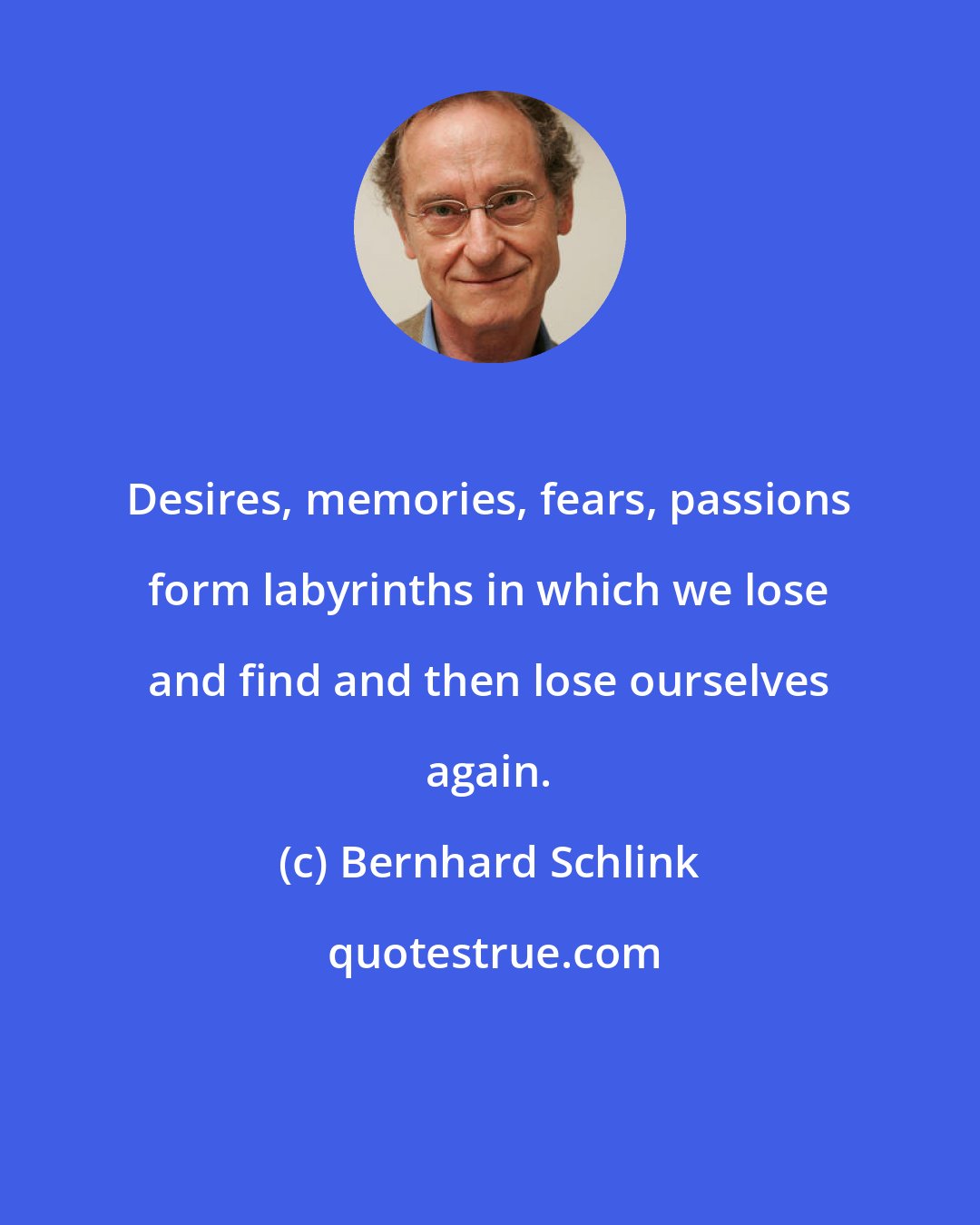 Bernhard Schlink: Desires, memories, fears, passions form labyrinths in which we lose and find and then lose ourselves again.