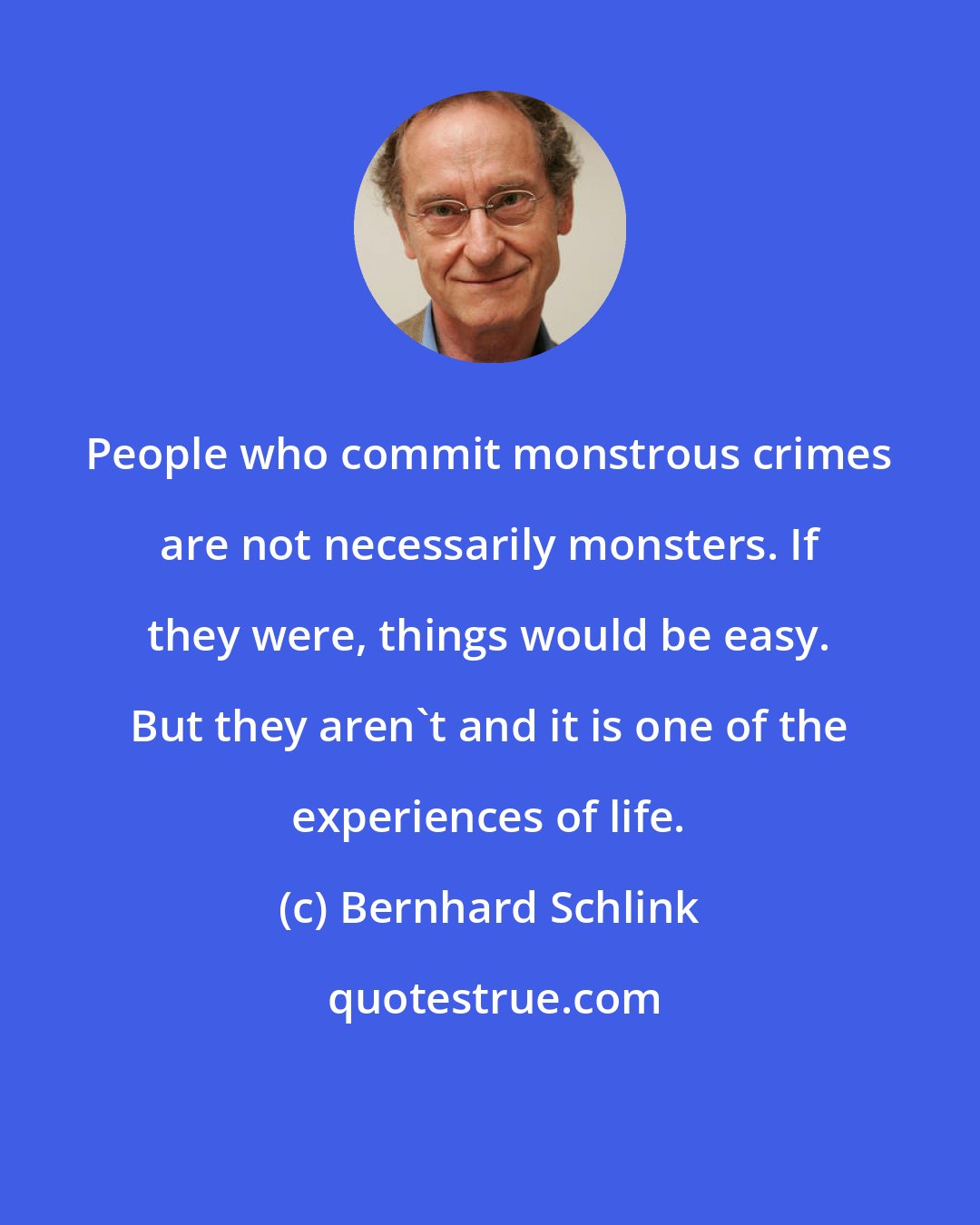 Bernhard Schlink: People who commit monstrous crimes are not necessarily monsters. If they were, things would be easy. But they aren't and it is one of the experiences of life.