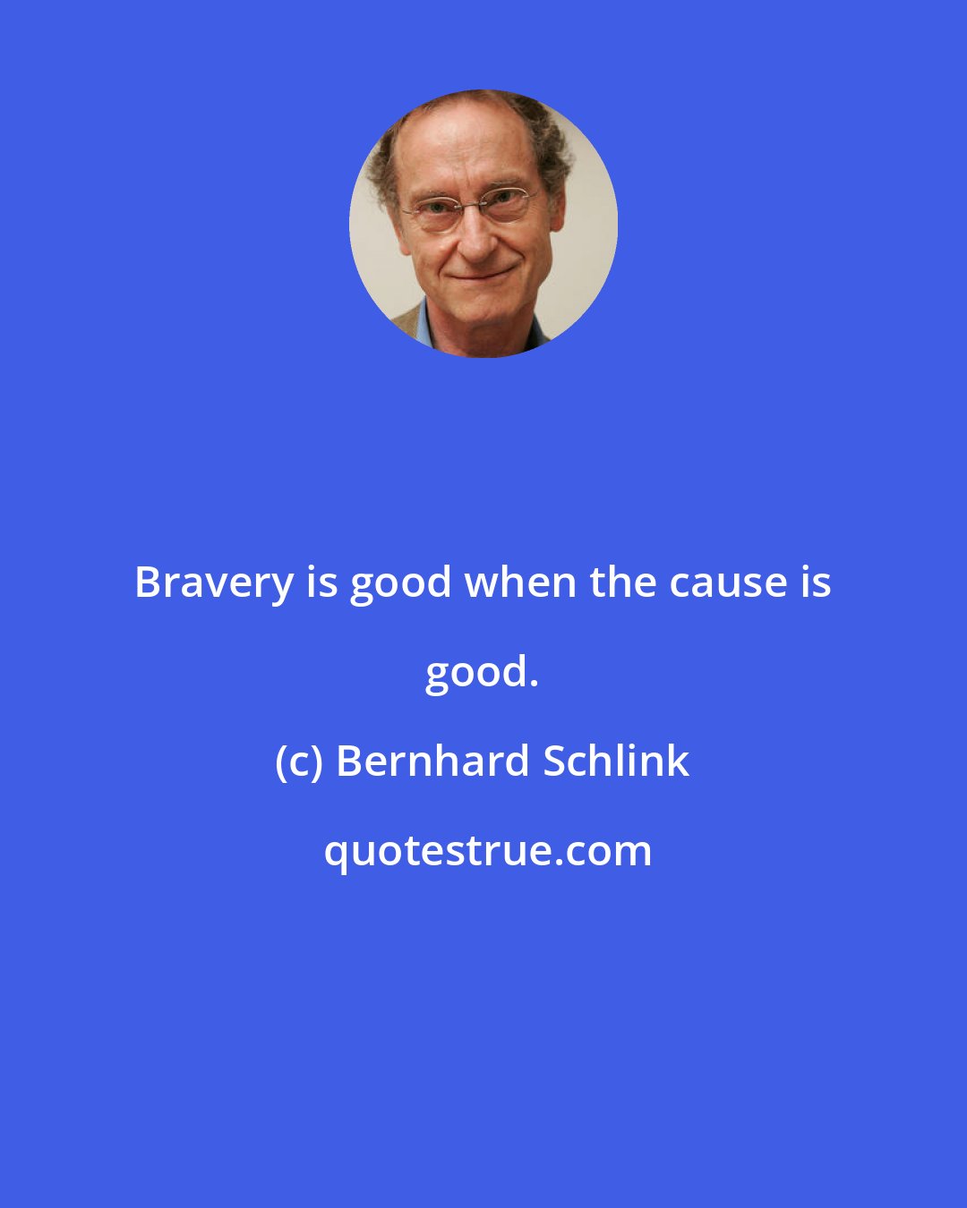 Bernhard Schlink: Bravery is good when the cause is good.