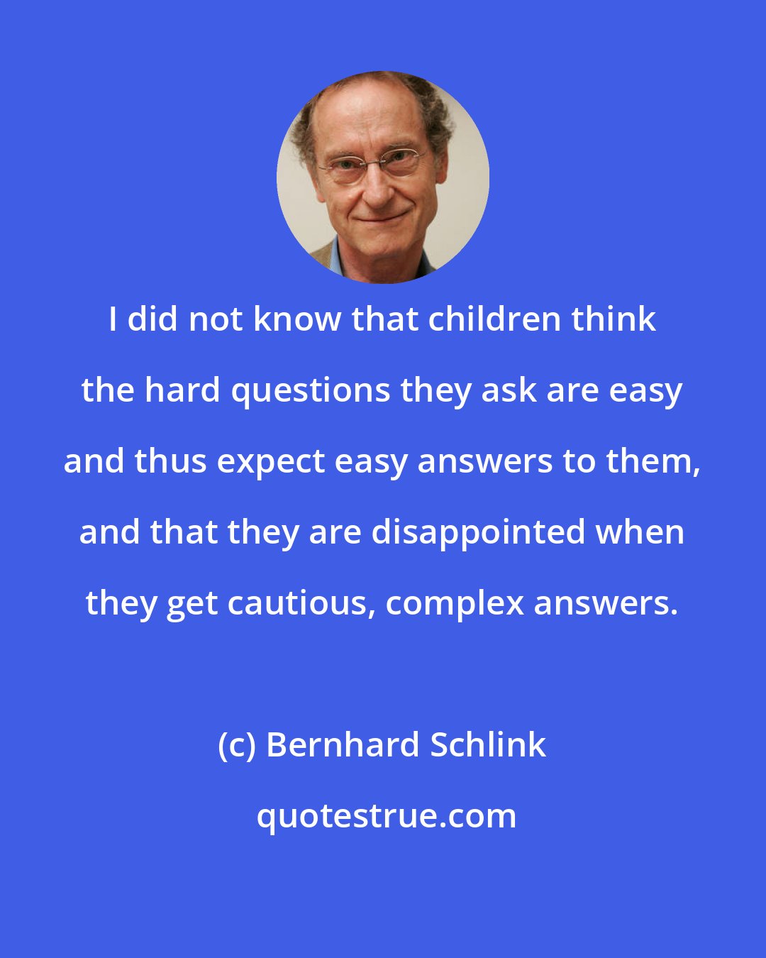 Bernhard Schlink: I did not know that children think the hard questions they ask are easy and thus expect easy answers to them, and that they are disappointed when they get cautious, complex answers.