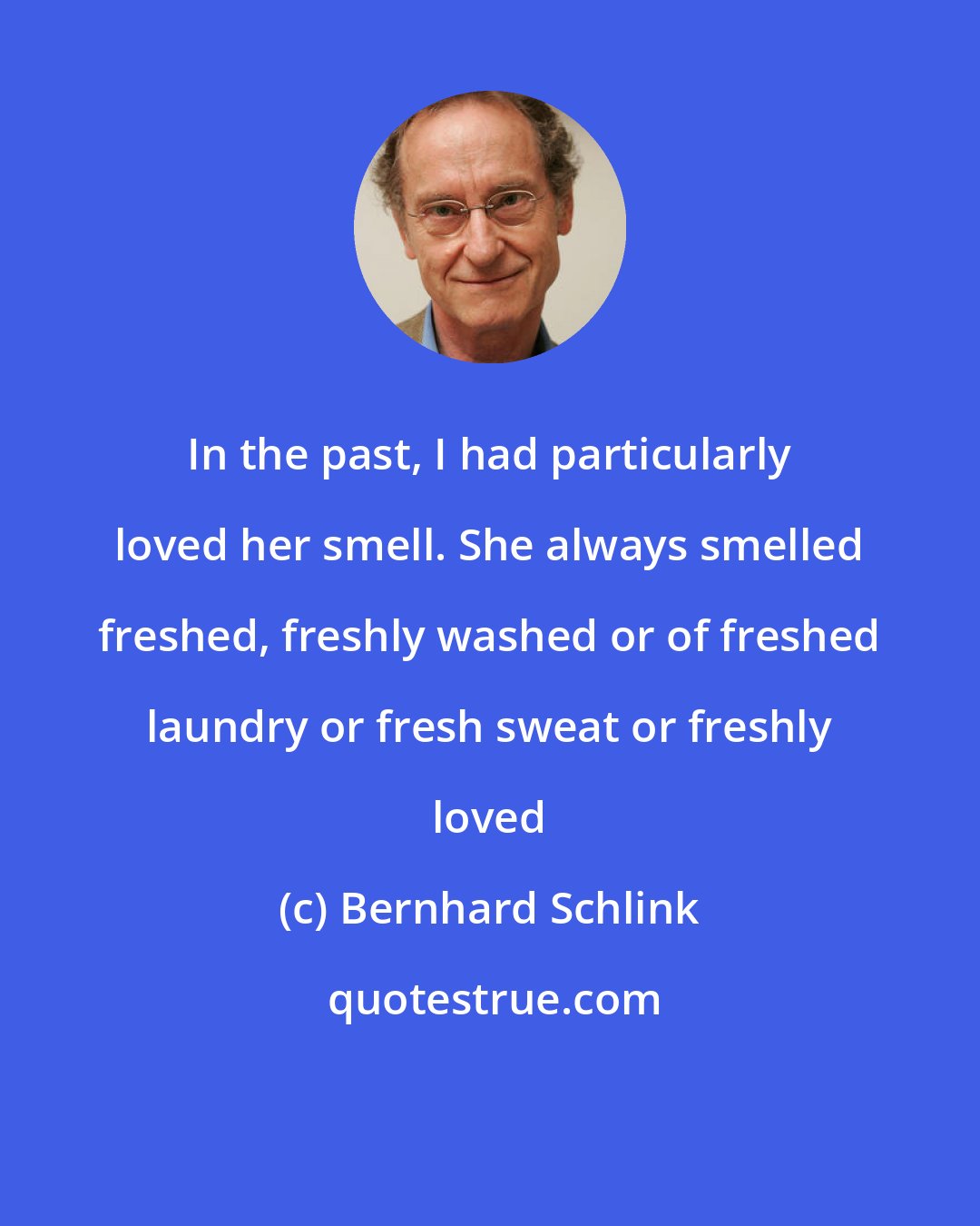 Bernhard Schlink: In the past, I had particularly loved her smell. She always smelled freshed, freshly washed or of freshed laundry or fresh sweat or freshly loved