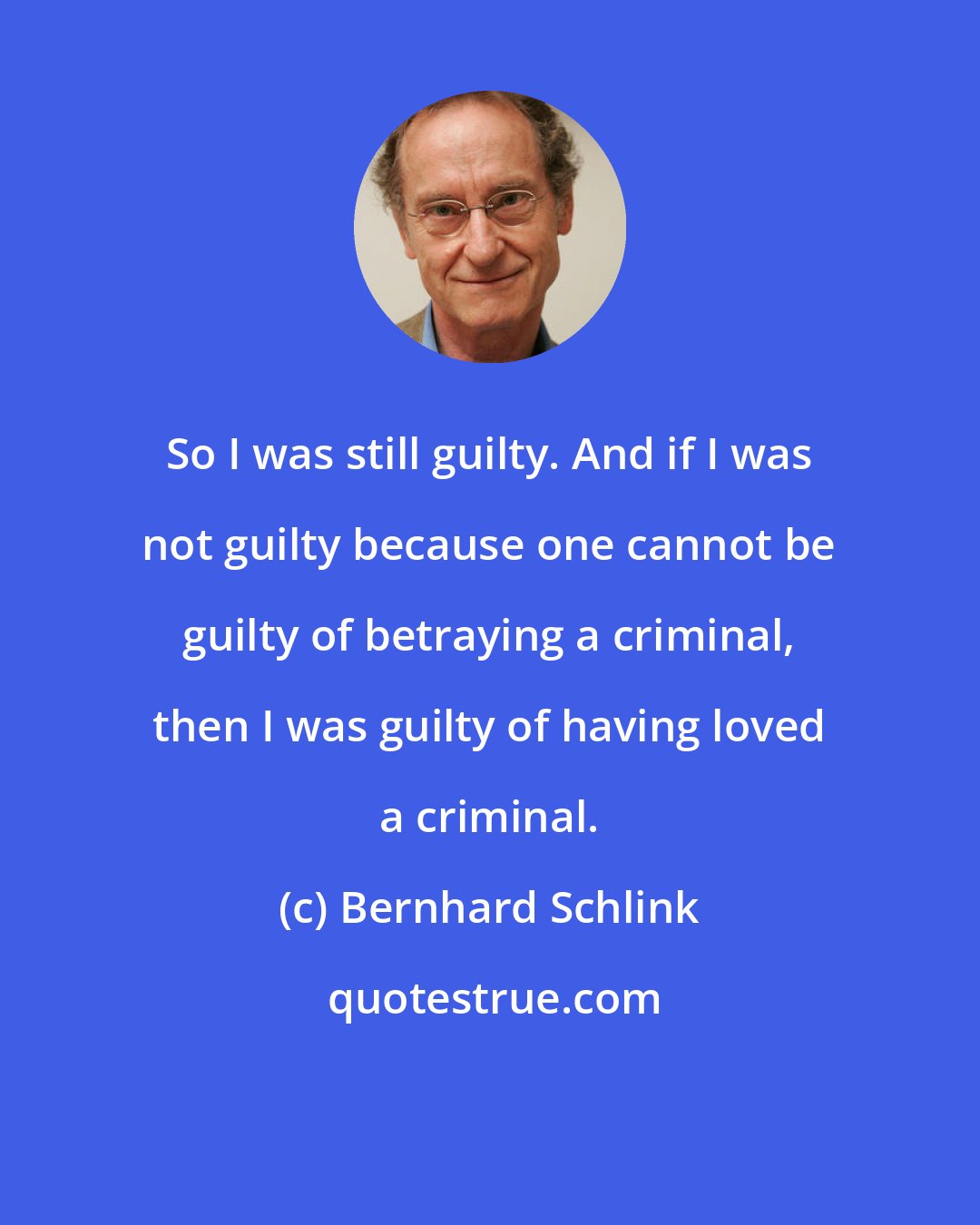 Bernhard Schlink: So I was still guilty. And if I was not guilty because one cannot be guilty of betraying a criminal, then I was guilty of having loved a criminal.