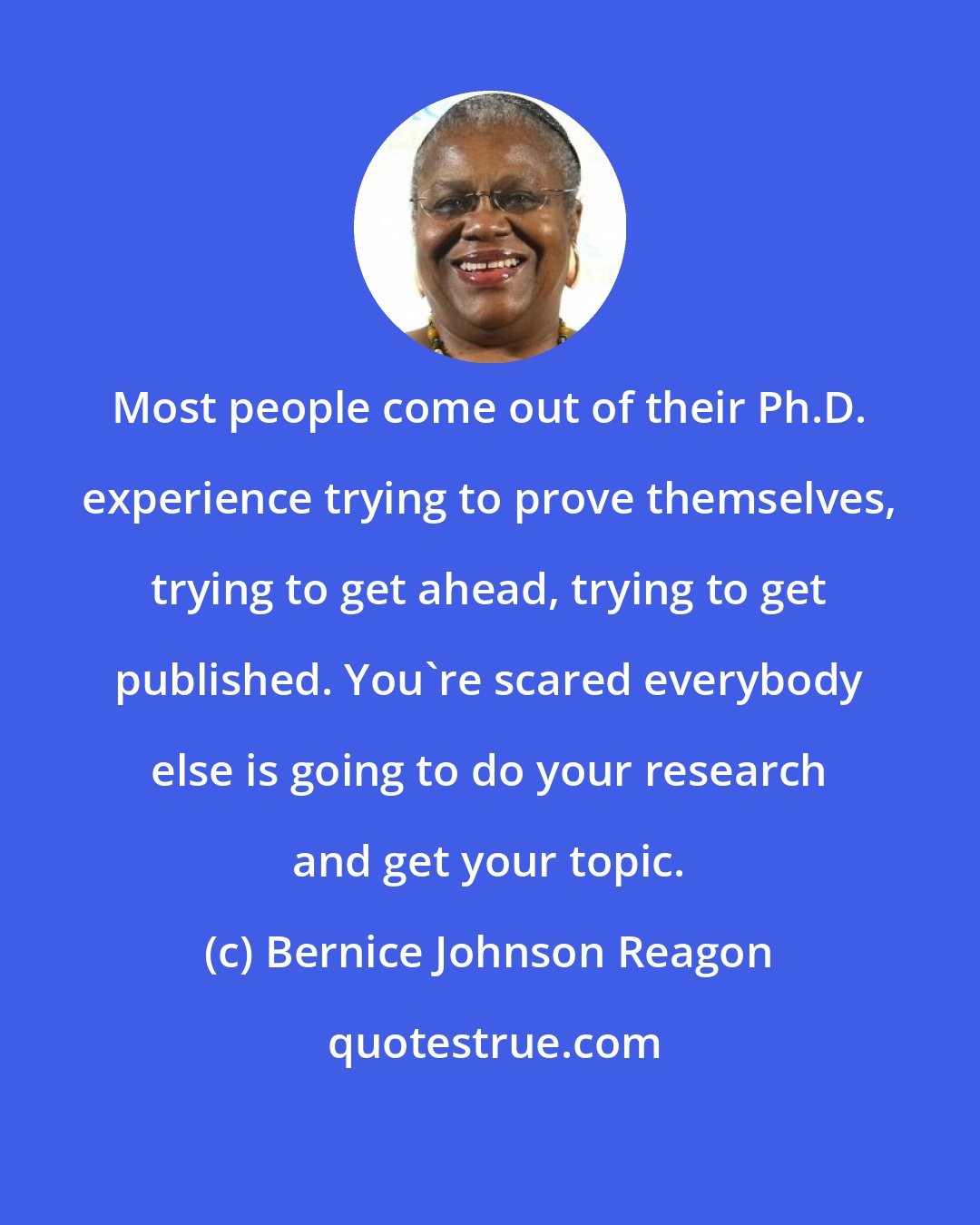 Bernice Johnson Reagon: Most people come out of their Ph.D. experience trying to prove themselves, trying to get ahead, trying to get published. You're scared everybody else is going to do your research and get your topic.