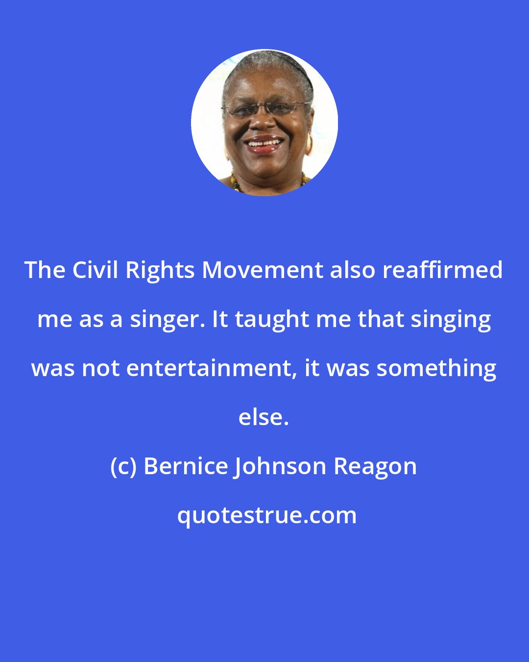 Bernice Johnson Reagon: The Civil Rights Movement also reaffirmed me as a singer. It taught me that singing was not entertainment, it was something else.