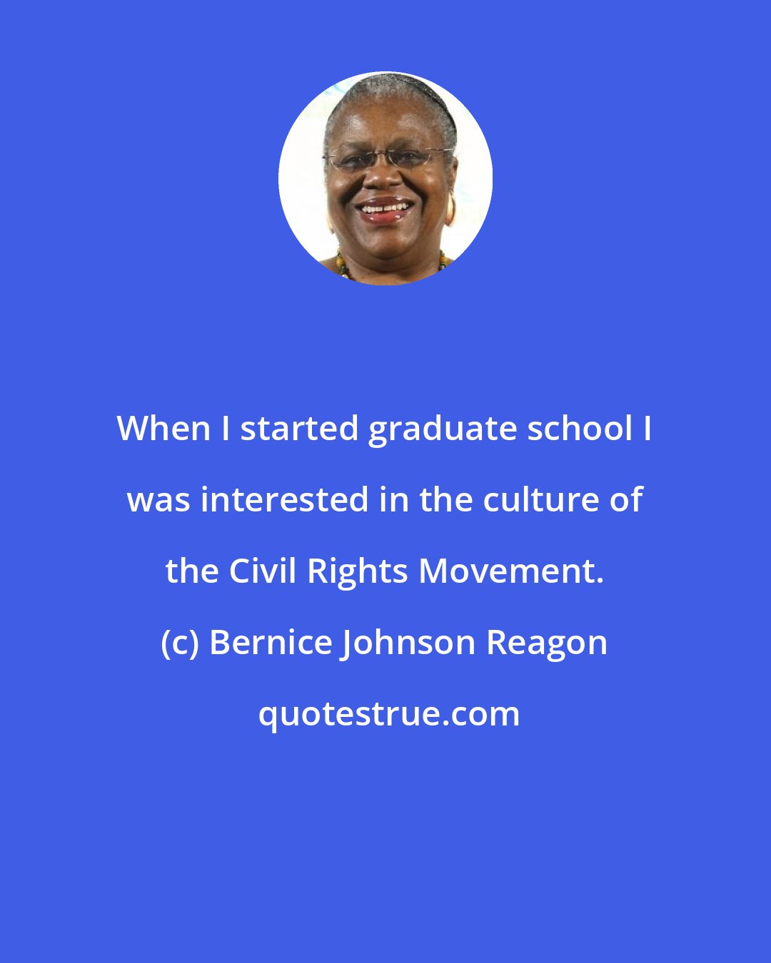 Bernice Johnson Reagon: When I started graduate school I was interested in the culture of the Civil Rights Movement.