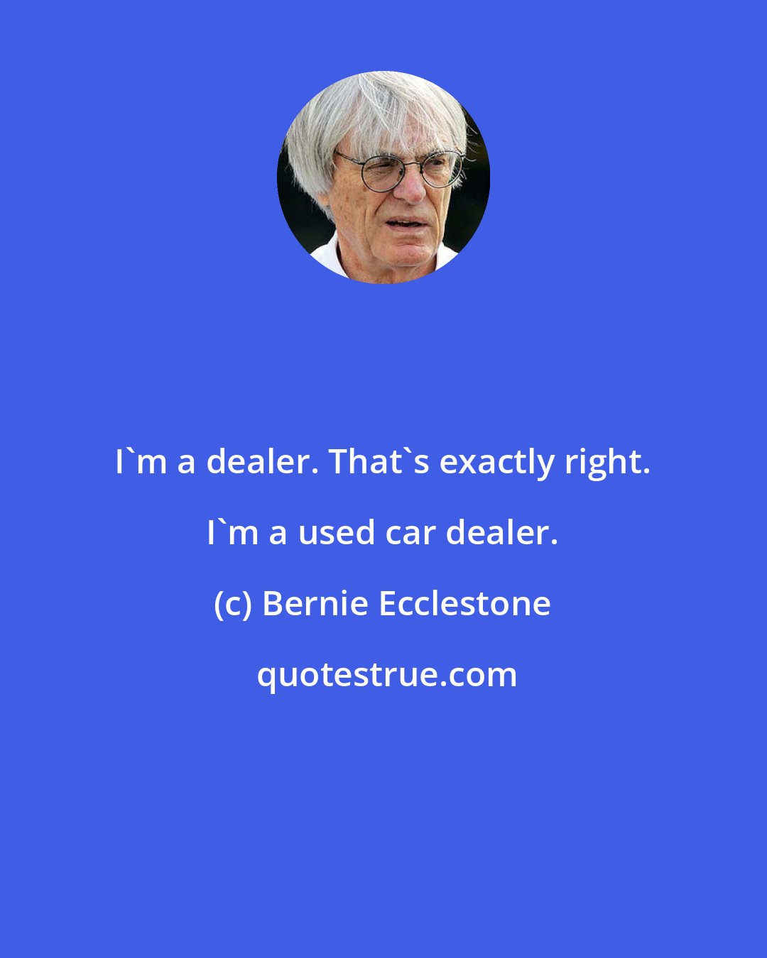Bernie Ecclestone: I'm a dealer. That's exactly right. I'm a used car dealer.