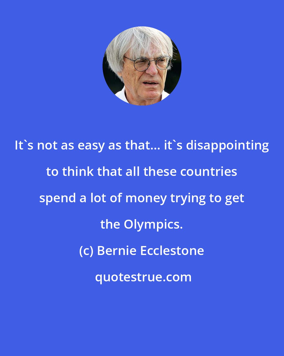 Bernie Ecclestone: It's not as easy as that... it's disappointing to think that all these countries spend a lot of money trying to get the Olympics.