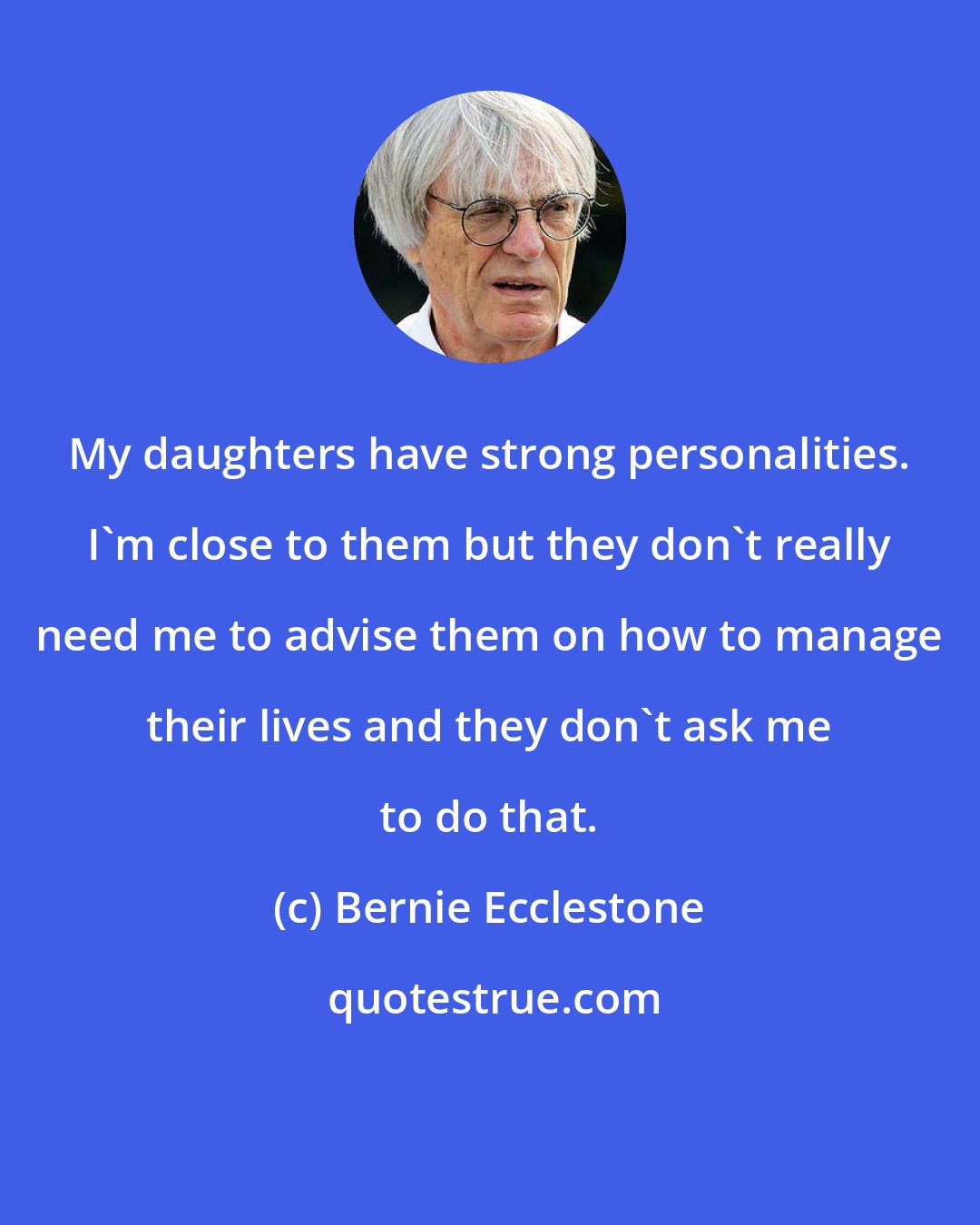 Bernie Ecclestone: My daughters have strong personalities. I'm close to them but they don't really need me to advise them on how to manage their lives and they don't ask me to do that.